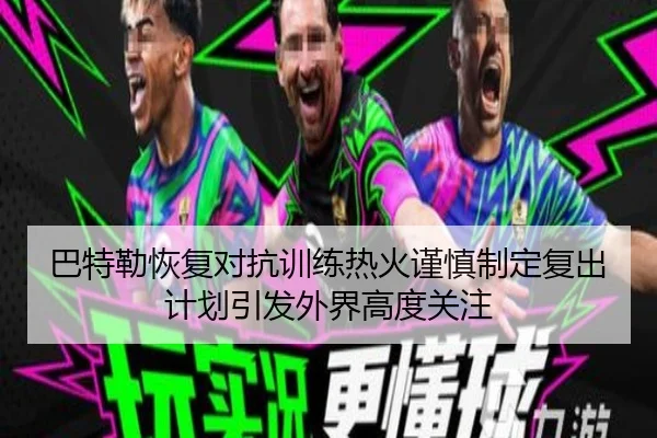 巴特勒恢复对抗训练热火谨慎制定复出计划引发外界高度关注