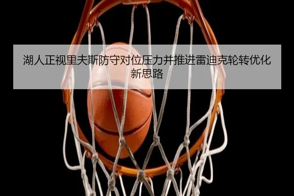 湖人正视里夫斯防守对位压力并推进雷迪克轮转优化新思路