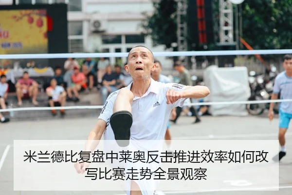 米兰德比复盘中莱奥反击推进效率如何改写比赛走势全景观察