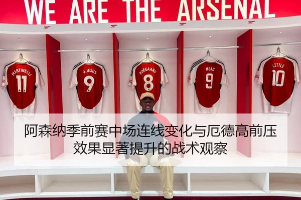 阿森纳季前赛中场连线变化与厄德高前压效果显著提升的战术观察