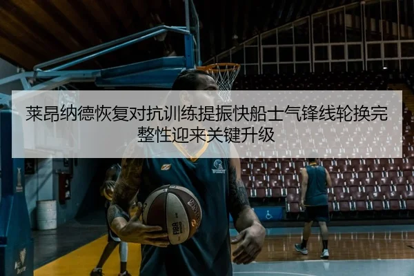 莱昂纳德恢复对抗训练提振快船士气锋线轮换完整性迎来关键升级