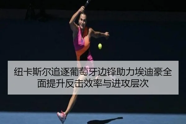 纽卡斯尔追逐葡萄牙边锋助力埃迪豪全面提升反击效率与进攻层次
