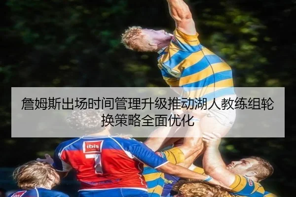詹姆斯出场时间管理升级推动湖人教练组轮换策略全面优化